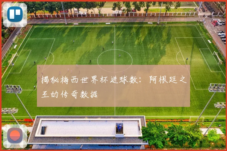 揭秘梅西世界杯进球数:阿根廷之王的传奇数据