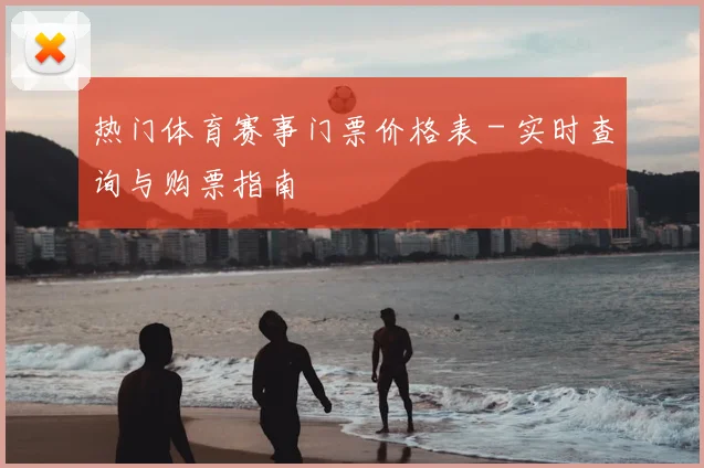 热门体育赛事门票价格表 - 实时查询与购票指南
