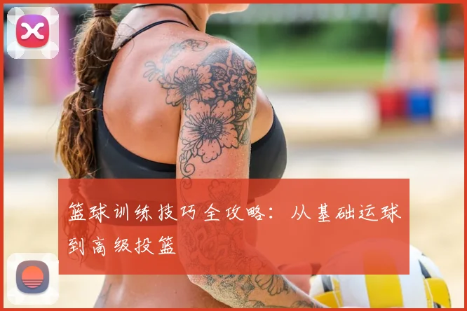 篮球训练技巧全攻略：从基础运球到高级投篮