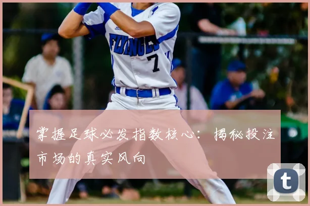 掌握足球必发指数核心:揭秘投注市场的真实风向