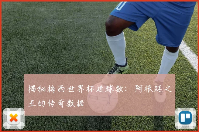 揭秘梅西世界杯进球数：阿根廷之王的传奇数据